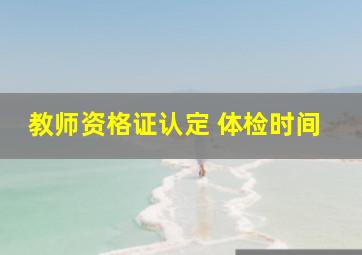 教师资格证认定 体检时间